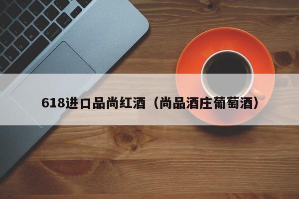 618进口品尚红酒(尚品酒庄葡萄酒)