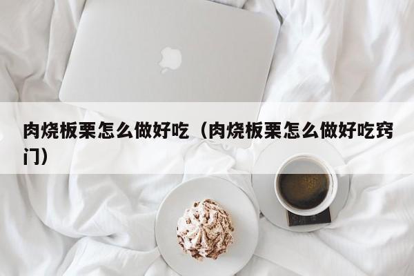 肉烧板栗怎么做好吃(肉烧板栗怎么做好吃窍门)