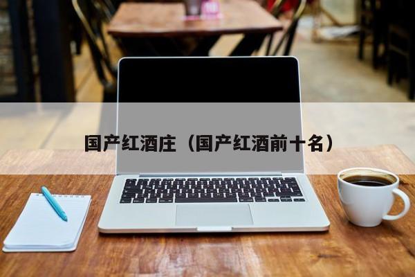 国产红酒庄(国产红酒前十名)