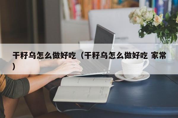 干籽乌怎么做好吃(干籽乌怎么做好吃 家常)