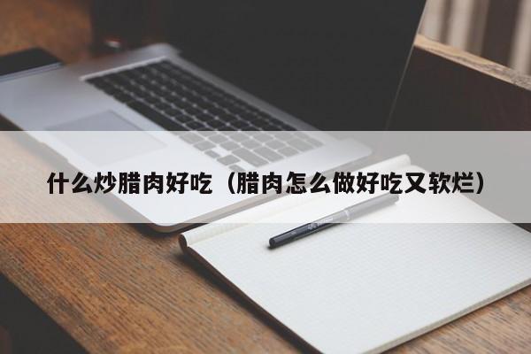 什么炒腊肉好吃(腊肉怎么做好吃又软烂)