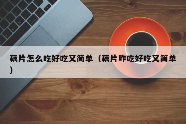 藕片怎么吃好吃又简单(藕片咋吃好吃又简单)