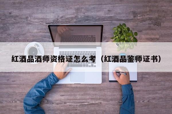 红酒品酒师资格证怎么考(红酒品鉴师证书)
