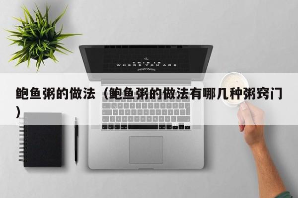 鲍鱼粥的做法(鲍鱼粥的做法有哪几种粥窍门)