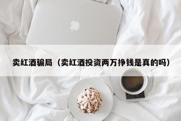 卖红酒骗局(卖红酒投资两万挣钱是真的吗)