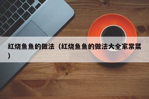红烧鱼鱼的做法(红烧鱼鱼的做法大全家常菜)