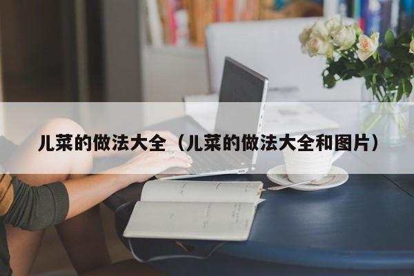 儿菜的做法大全(儿菜的做法大全和图片)