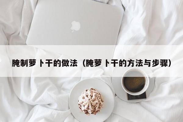 腌制萝卜干的做法(腌萝卜干的方法与步骤)