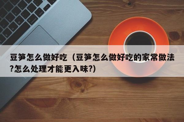 豆笋怎么做好吃(豆笋怎么做好吃的家常做法?怎么处理才能更入味?)