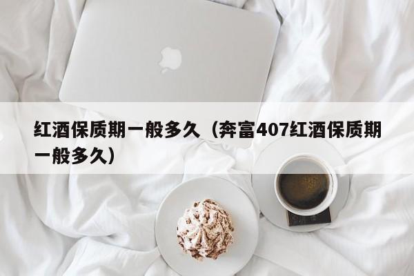红酒保质期一般多久(奔富407红酒保质期一般多久)