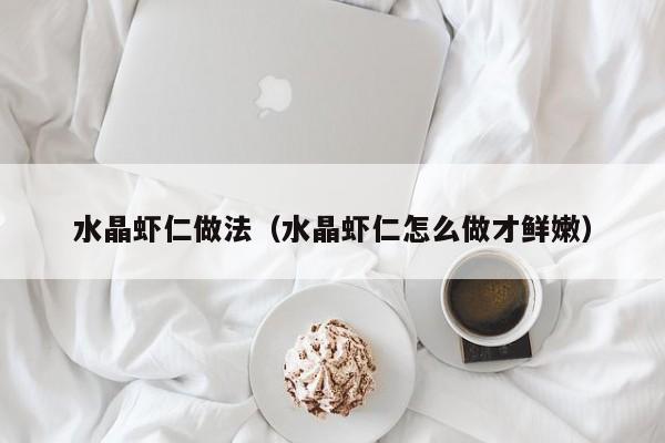 水晶虾仁做法(水晶虾仁怎么做才鲜嫩)