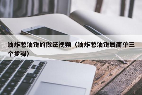 油炸葱油饼的做法视频(油炸葱油饼最简单三个步骤)