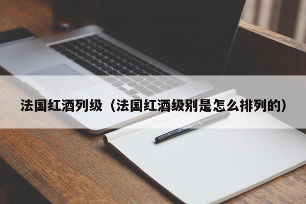 法国红酒列级(法国红酒级别是怎么排列的)