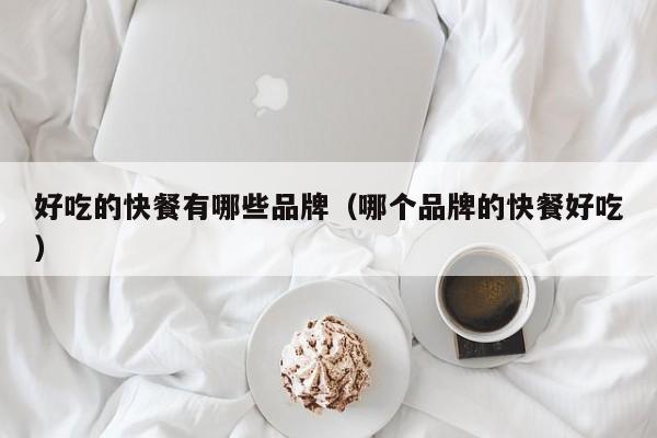 好吃的快餐有哪些品牌(哪个品牌的快餐好吃)