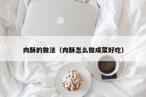 肉酥的做法(肉酥怎么做成菜好吃)