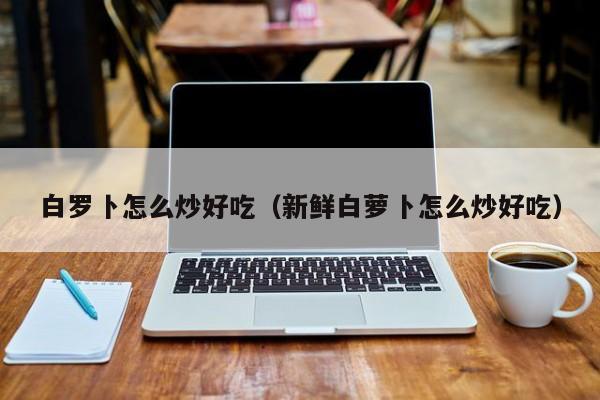 白罗卜怎么炒好吃(新鲜白萝卜怎么炒好吃)