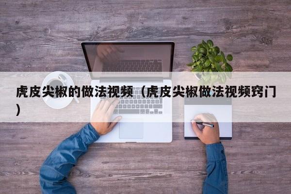虎皮尖椒的做法视频(虎皮尖椒做法视频窍门)