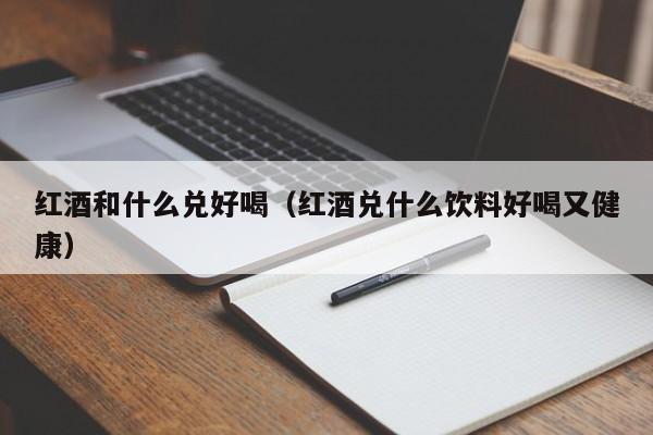 红酒和什么兑好喝(红酒兑什么饮料好喝又健康)