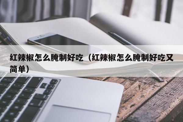 红辣椒怎么腌制好吃(红辣椒怎么腌制好吃又简单)