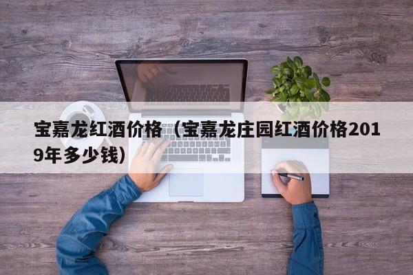 宝嘉龙红酒价格(宝嘉龙庄园红酒价格2019年多少钱)