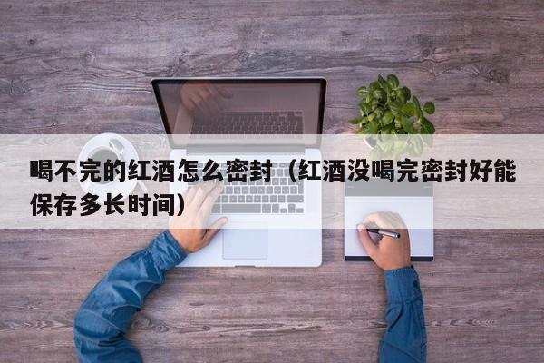 喝不完的红酒怎么密封(红酒没喝完密封好能保存多长时间)