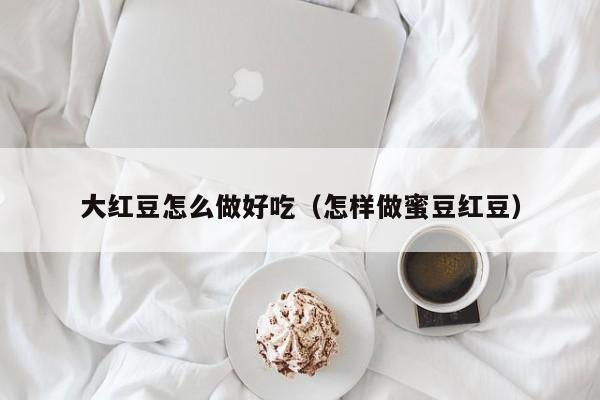 大红豆怎么做好吃(怎样做蜜豆红豆)