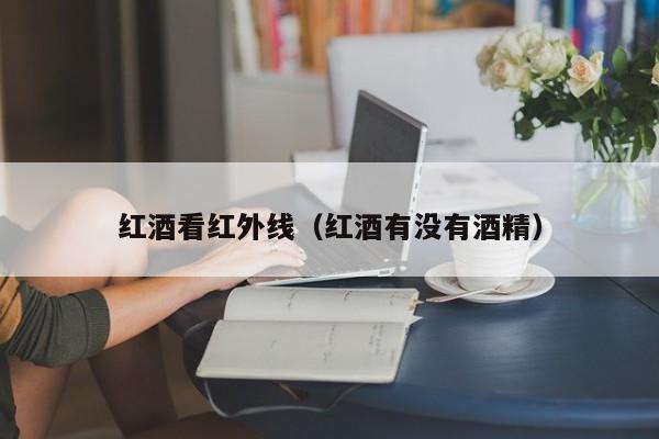 红酒看红外线(红酒有没有酒精)