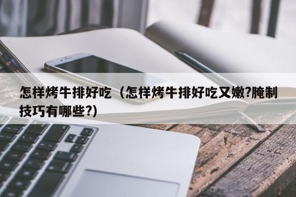 怎样烤牛排好吃(怎样烤牛排好吃又嫩?腌制技巧有哪些?)