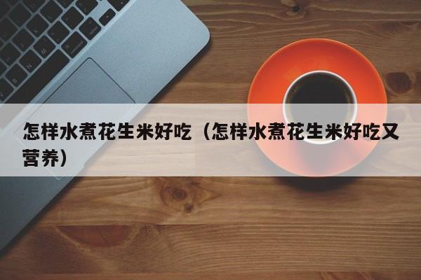 怎样水煮花生米好吃(怎样水煮花生米好吃又营养)