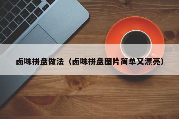 卤味拼盘做法(卤味拼盘图片简单又漂亮)