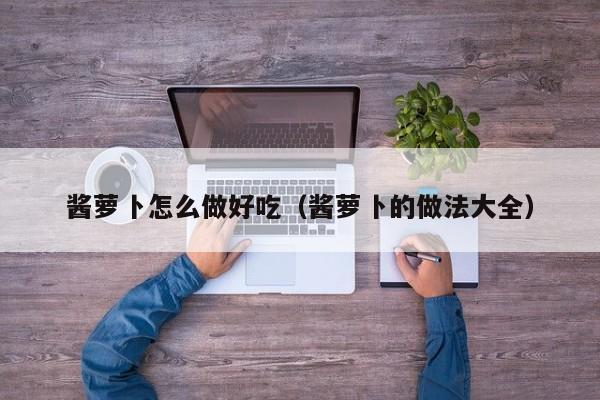酱萝卜怎么做好吃(酱萝卜的做法大全)