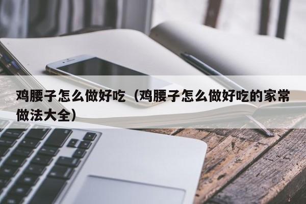 鸡腰子怎么做好吃(鸡腰子怎么做好吃的家常做法大全)