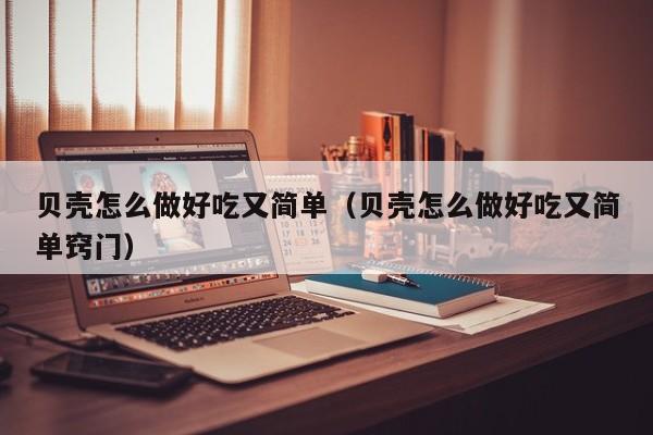 贝壳怎么做好吃又简单(贝壳怎么做好吃又简单窍门)