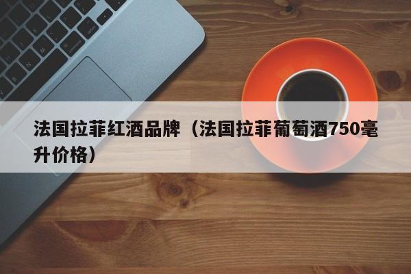 法国拉菲红酒品牌(法国拉菲葡萄酒750毫升价格)