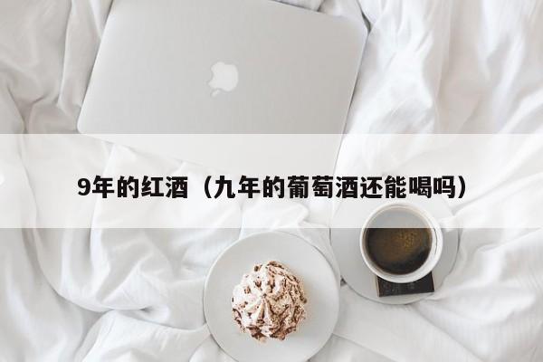 9年的红酒(九年的葡萄酒还能喝吗)