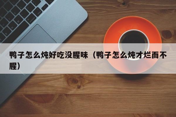 鸭子怎么炖好吃没腥味(鸭子怎么炖才烂而不腥)