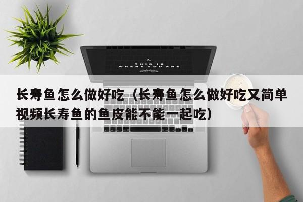 长寿鱼怎么做好吃(长寿鱼怎么做好吃又简单视频长寿鱼的鱼皮能不能一起吃)