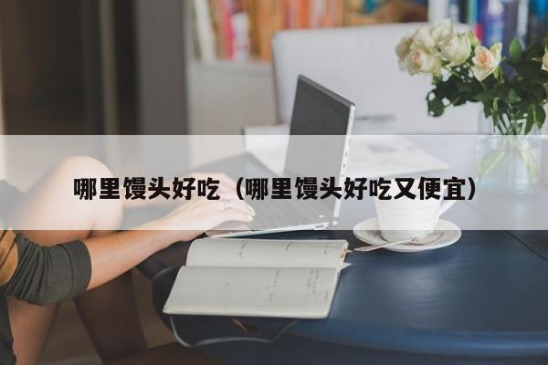 哪里馒头好吃(哪里馒头好吃又便宜)