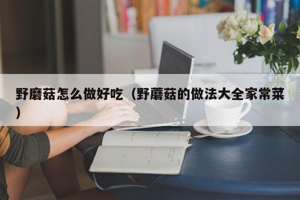 野磨菇怎么做好吃(野蘑菇的做法大全家常菜)