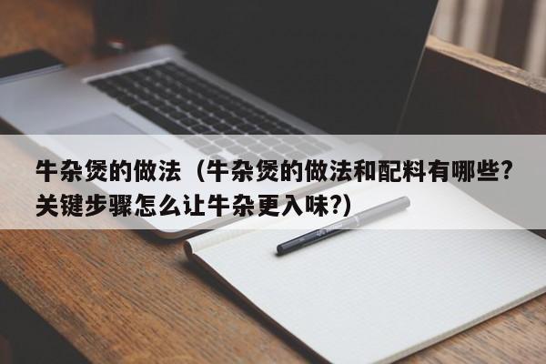 牛杂煲的做法(牛杂煲的做法和配料有哪些?关键步骤怎么让牛杂更入味?)