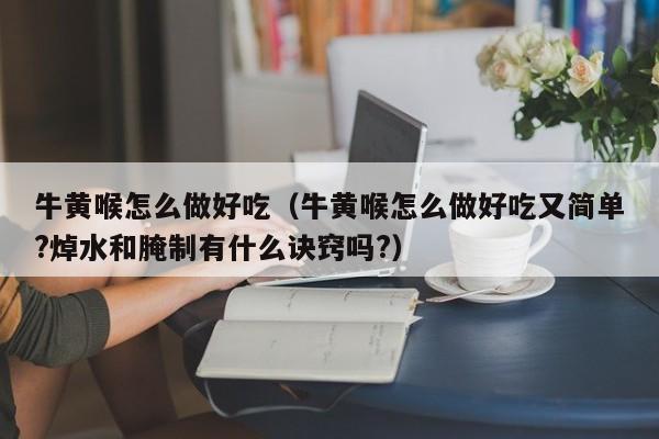 牛黄喉怎么做好吃(牛黄喉怎么做好吃又简单?焯水和腌制有什么诀窍吗?)