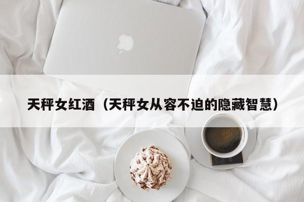 天秤女红酒(天秤女从容不迫的隐藏智慧)