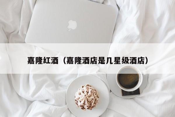 嘉隆红酒(嘉隆酒店是几星级酒店)