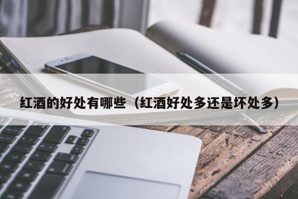 红酒的好处有哪些(红酒好处多还是坏处多)