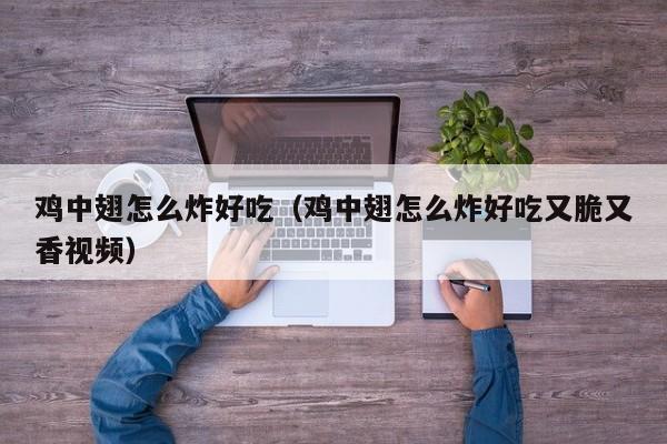 鸡中翅怎么炸好吃(鸡中翅怎么炸好吃又脆又香视频)