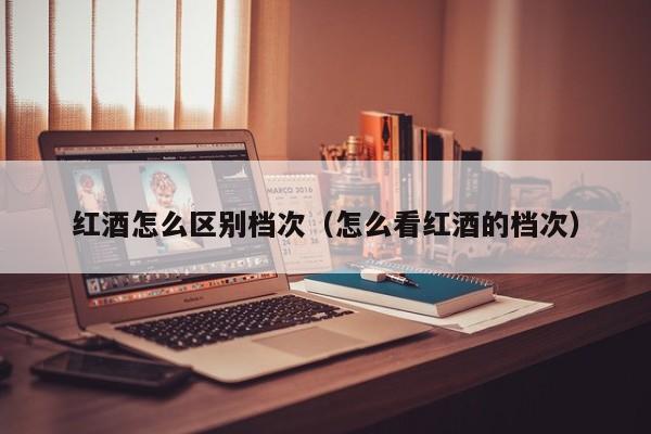 红酒怎么区别档次(怎么看红酒的档次)