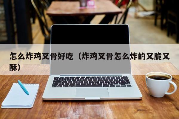 怎么炸鸡叉骨好吃(炸鸡叉骨怎么炸的又脆又酥)