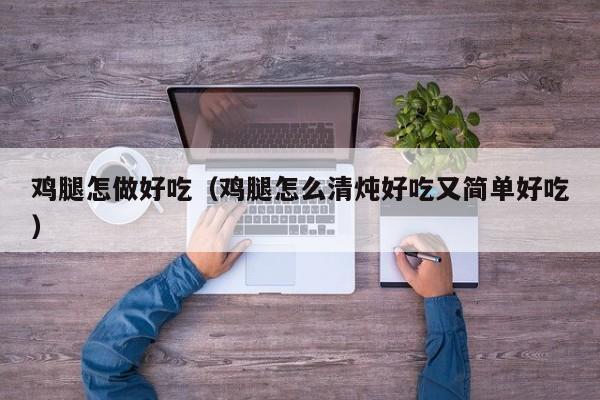 鸡腿怎做好吃(鸡腿怎么清炖好吃又简单好吃)