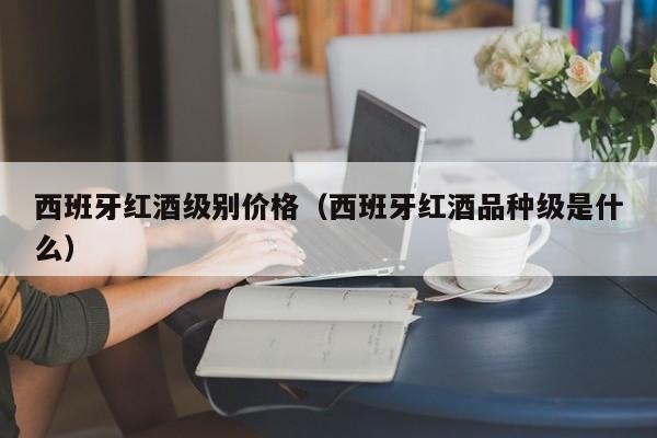 西班牙红酒级别价格(西班牙红酒品种级是什么)