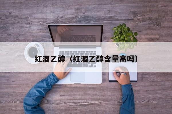 红酒乙醇(红酒乙醇含量高吗)